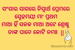 ସଂସାର ସାଗରେ ନିସ୍ଵାର୍ଥ ପ୍ରେମରେ
ସ୍ନେହମୟୀ ମା' ପ୍ରଥମ
ମାଆ ହିଁ ସକଳ ମାଆ ଅଟେ ଶ୍ରେଷ୍ଠ 
ତାଙ୍କ ପାଦେ କୋଟି ନମଃ  ||