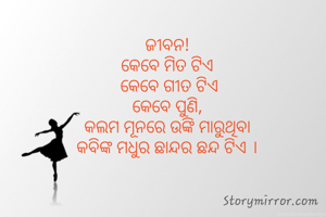 ଜୀବନ! 
କେବେ ମିତ ଟିଏ 
କେବେ ଗୀତ ଟିଏ
କେବେ ପୁଣି, 
କଲମ ମୂନରେ ଉଙ୍କି ମାରୁଥିବା 
କବିଙ୍କ ମଧୁର ଛାନ୍ଦର ଛନ୍ଦ ଟିଏ । 