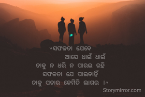 “ସଫଳତା ଯେବେ
        ଆସେ ଧାଇଁ ଧାଇଁ
ତାକୁ ନ ଧରି ନ ପାରଇ ରହି
ସଫଳତା ଯେ ପାଇନାହିଁ
ତାକୁ ପଚାର କେମିତି ଲାଗଇ ।”