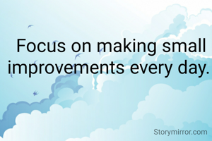 Focus on making small improvements every day. 