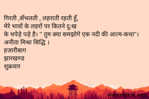 गिरती ,सँभलती , लहराती रहती हूँ, 
मेरे भावों के लहरों पर कितने दुःख
के थपेड़े पड़े है। " तुम क्या समझोगे एक नदी की आत्म-कथा"।
अनीता मिश्रा सिद्धि ।
हजारीबाग 
झारखण्ड
शुक्रवार