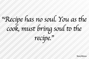 "Recipe has no soul. You as the cook, must bring soul to the recipe."