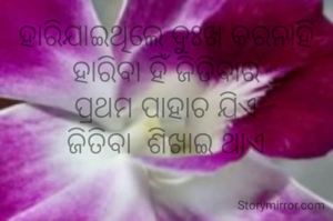 ହାରିଯାଇଥିଲେ ଦୁଃଖ କରନାହିଁ
ହାରିବା ହିଁ ଜିତିବାର
ପ୍ରଥମ ପାହାଚ ଯିଏ
ଜିତିବା  ଶିଖାଇ ଥାଏ
