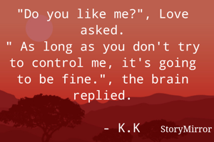 "Do you like me?", Love asked.
" As long as you don't try to control me, it's going to be fine.", the brain replied.
                                - K.K
