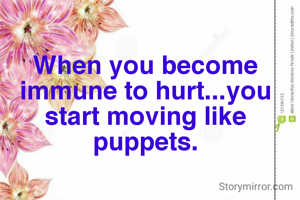 When you become immune to hurt...you start moving like puppets.