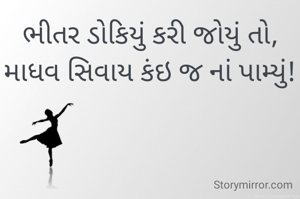 ભીતર ડોકિયું કરી જોયું તો,
માધવ સિવાય કંઇ જ નાં પામ્યું!
