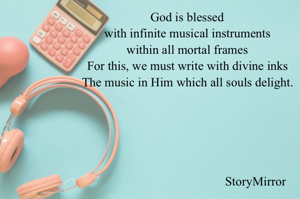 God is blessed 
with infinite musical instruments within all mortal frames 
For this, we must write with divine inks 
The music in Him which all souls delight. 
