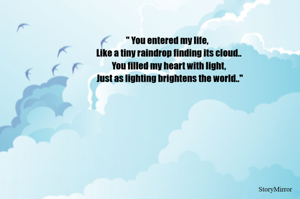 " You entered my life,
  Like a tiny raindrop finding its cloud..
  You filled my heart with light,
   Just as lighting brightens the world.."