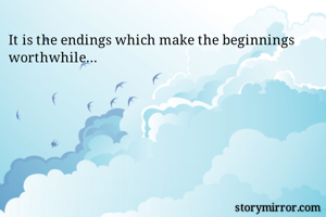 It is the endings which make the beginnings worthwhile...