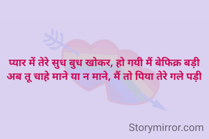 प्यार में तेरे सुध बुध खोकर, हो गयी मैं बेफिक्र बड़ी
अब तू चाहे माने या न माने, मैं तो पिया तेरे गले पड़ी