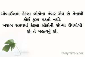 મોબાઈલમાં કેટલા લોકોના નંબર સેવ છે તેનાથી કોઈ ફરક પડતો નથી.
ખરાબ સમયમાં કેટલા લોકોની સંખ્યા ઉપયોગી છે તે મહત્વનું છે.