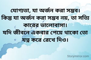 যোগ্যতা, যা অর্জন‌ করা সম্ভব।
কিন্তু যা অর্জন করা সম্ভব নয়, তা সত্যি কারের ভালোবাসা।
যদি জীবনে একবার পেয়ে থাকো তো যত্ন করে রেখে দিও।
