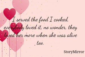 I served the food I cooked, everybody loved it, no wonder, they loved her more when she was alive too.