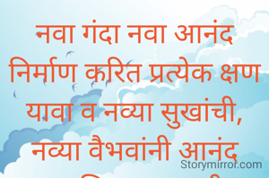 नवा गंदा नवा आनंद निर्माण करित प्रत्येक क्षण यावा व नव्या सुखांची, नव्या वैभवांनी आनंद शतगुणित व्हावा. हीच अपेक्षा! 