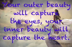 Your outer beauty will capture the eyes, your inner beauty will capture the heart.