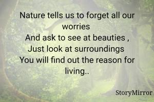 Nature tells us to forget all our worries 
And ask to see at beauties ,
Just look at surroundings 
You will find out the reason for living..
