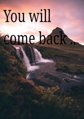 You Will Come Back ..