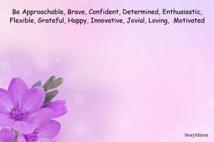 Be Approachable, Brave, Confident, Determined, Enthusiastic, Flexible, Grateful, Happy, Innovative, Jovial, Loving,  Motivated