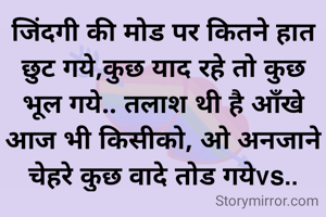 जिंदगी की मोड पर कितने हात छुट गये,कुछ याद रहे तो कुछ भूल गये.. तलाश थी है आँखे आज भी किसीको, ओ अनजाने चेहरे कुछ वादे तोड गयेvs..