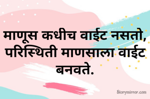 माणूस कधीच वाईट नसतो,
परिस्थिती माणसाला वाईट बनवते.