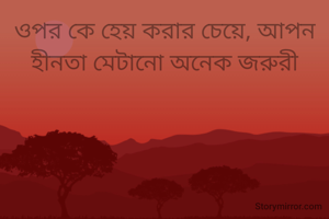 ওপর কে হেয় করার চেয়ে, আপন হীনতা মেটানো অনেক জরুরী