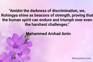 "Amidst the darkness of discrimination, we, Rohingya shine as beacons of strength, proving that the human spirit can endure and triumph over even the harshest challenges."

- Mohammed Arshad Amin