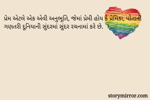 પ્રેમ એટલે એક એવી અનુભૂતિ, જેમાં પ્રેમી હોય કે પ્રેમિકા, પોતાની ગણતરી દૂનિયાની સુંદરમાં સુંદર રચનામાં કરે છે.