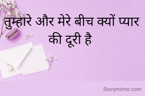 तुम्हारे और मेरे बीच क्यों प्यार की दूरी है 


