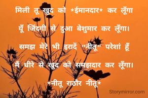 मिली तू खुद को *ईमानदार* कर लूँगा

यूँ जिंदगी से दुआ बेशुमार कर लूँगा।

समझ मेरे भी इरादें "नीतू" परेशां हूँ

मैं धीरे से खुद को समझदार कर लूँगा।

*नीतू राठौर नीतू*

