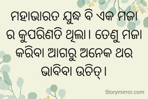 ମହାଭାରତ ଯୁଦ୍ଧ ବି ଏକ ମଜା ର କୁପରିଣତି ଥିଲା। ତେଣୁ ମଜା କରିବା ଆଗରୁ ଅନେକ ଥର ଭାବିବା ଉଚିତ୍।