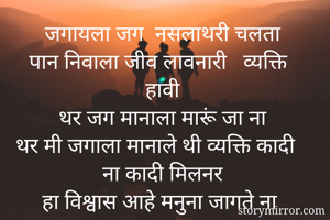 जगायला जग  नसलाथरी चलता
 पान निवाला जीव लावनारी   व्यक्ति हावी
 थर जग मानाला मारूं जा ना 
थर मी जगाला मानाले थी व्यक्ति कादी ना कादी मिलनर
 हा विश्वास आहे मनुना जागते ना