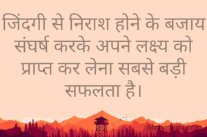जिंदगी से निराश होने के बजाय संघर्ष करके अपने लक्ष्य को प्राप्त कर लेना सबसे बड़ी सफलता है।