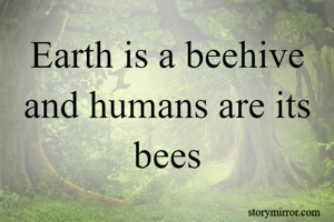 Earth is a beehive and humans are its bees