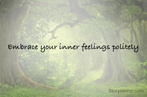 Embrace your inner feelings politely 