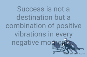Success is not a destination but a combination of positive vibrations in every negative moments. 