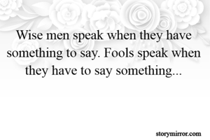 Wise men speak when they have something to say. Fools speak when they have to say something...