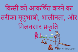 किसी को आकर्षित करने का तरीका मृदुभाषी, शालीनता, और मिलनसार प्रकृति 
है I 
