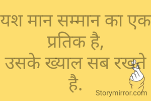 यश मान सम्मान का एक प्रतिक है,
उसके ख्याल सब रखते है.