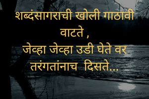 शब्दंसागराची खोली गाठावी वाटते ,
जेव्हा जेव्हा उडी घेते वर तरंगतांनाच  दिसते...
