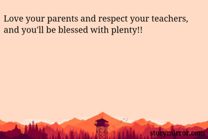 Love your parents and respect your teachers,  and you'll be blessed with plenty!! 