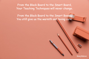 From the Black Board to the Smart Board,
Your Teaching Techniques will never change.

From the Black Board to the Smart Board,
You still give us the warmth and loving care.