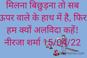 मिलना बिछुड़ना तो सब ऊपर वाले के हाथ में है, फिर हम क्यों अलविदा कहें!
नीरजा शर्मा 15/04/22