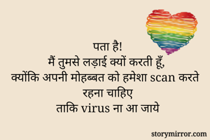 पता है!
मैं तुमसे लड़ाई क्यों करती हूँ,
क्योंकि अपनी मोहब्बत को हमेशा scan करते रहना चाहिए
ताकि virus ना आ जाये