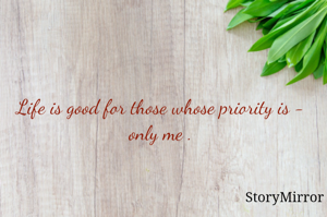 Life is good for those whose priority is - only me .