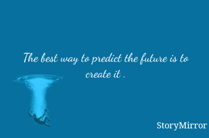 The best way to predict the future is to create it .