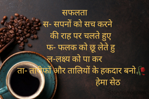 सफलता
          स- सपनों को सच करने       
      की राह पर चलते हुए
       फ- फलक को छू लेते हु
ल-लक्ष्य को पा कर
       ता- तारीफों और तालियों के हकदार बनो🥀
                                 हेमा सेठ

