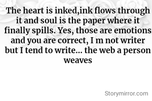 The heart is inked,ink flows through it and soul is the paper where it finally spills. Yes, those are emotions and you are correct, I m not writer but I tend to write... the web a person weaves