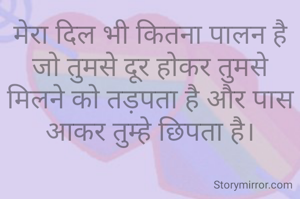 मेरा दिल भी कितना पालन है
जो तुमसे दूर होकर तुमसे मिलने को तड़पता है और पास आकर तुम्हे छिपता है।