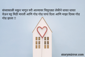 संध्याकाळी थकून भागून घरी आल्यावर चिमुरड्या लेकीने धावत धावत येऊन घट्ट मिठी मारली आणि गोड गोड पापा दिला आणि माझा दिवस गोड गोड झाला !!