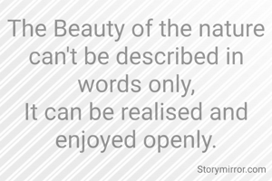 The Beauty of the nature can't be described in words only,
It can be realised and enjoyed openly.
